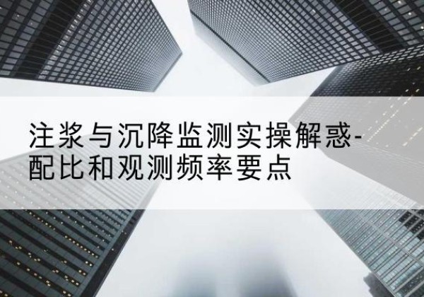 太仓水泥浆配比不当会不会造成注浆管堵管？-注浆与沉降监测实操解惑-配比和观测频率要点