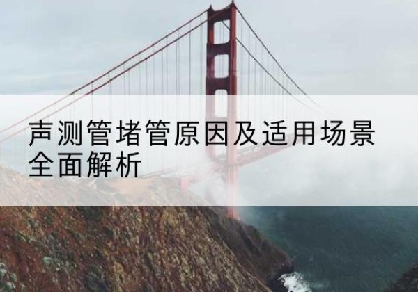 太仓声测管堵管的主要原因有哪些？-声测管堵管原因及适用场景全面解析
